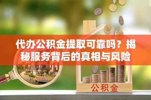 钦南代办公积金提取可靠吗？揭秘服务背后的真相与风险