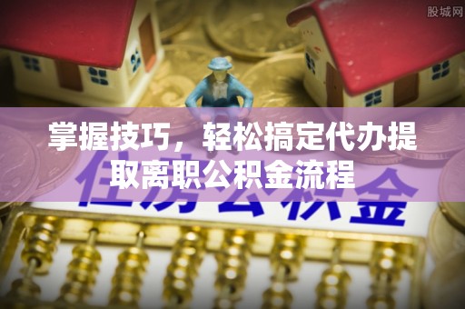 钦南掌握技巧，轻松搞定代办提取离职公积金流程