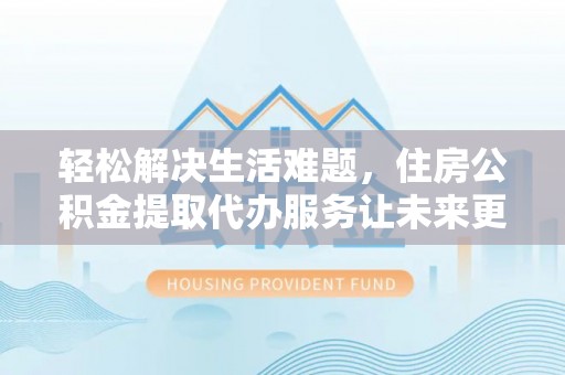 钦南轻松解决生活难题，住房公积金提取代办服务让未来更安心