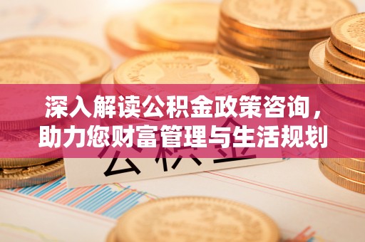 钦南深入解读公积金政策咨询，助力您财富管理与生活规划