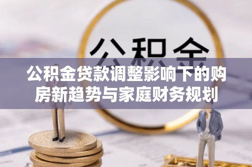 钦南公积金贷款调整影响下的购房新趋势与家庭财务规划
