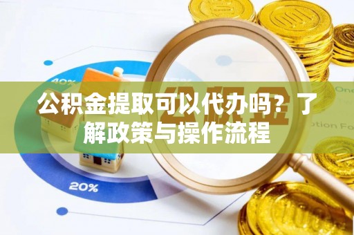 钦南公积金提取可以代办吗？了解政策与操作流程