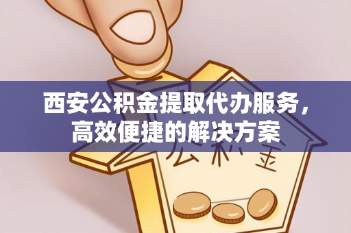 钦南西安公积金提取代办服务，高效便捷的解决方案