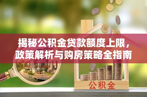 钦南揭秘公积金贷款额度上限，政策解析与购房策略全指南