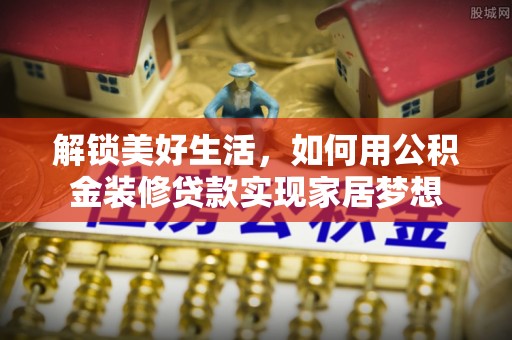 钦南解锁美好生活，如何用公积金装修贷款实现家居梦想