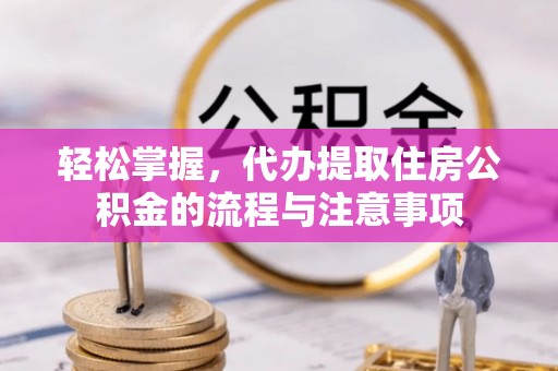 钦南轻松掌握，代办提取住房公积金的流程与注意事项