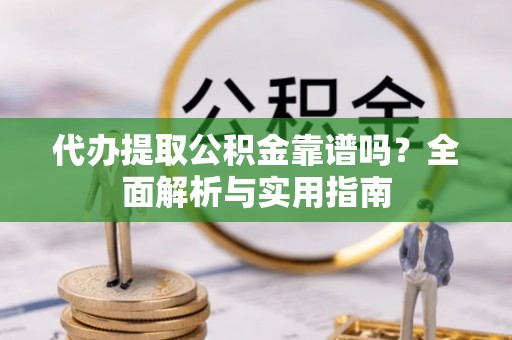 钦南代办提取公积金靠谱吗？全面解析与实用指南