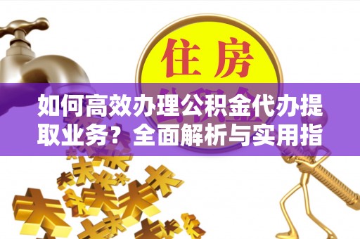 钦南如何高效办理公积金代办提取业务？全面解析与实用指南