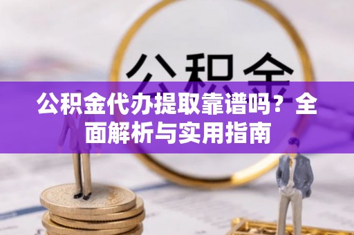 钦南公积金代办提取靠谱吗？全面解析与实用指南