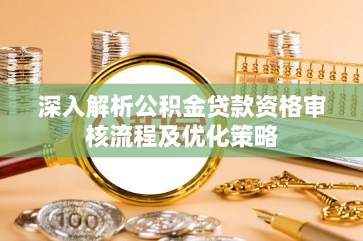 钦南深入解析公积金贷款资格审核流程及优化策略