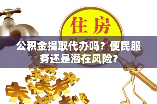 钦南公积金提取代办吗？便民服务还是潜在风险？