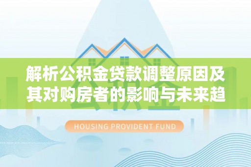 钦南解析公积金贷款调整原因及其对购房者的影响与未来趋势
