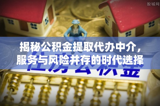 钦南揭秘公积金提取代办中介，服务与风险并存的时代选择