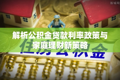 钦南解析公积金贷款利率政策与家庭理财新策略