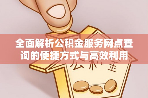 钦南全面解析公积金服务网点查询的便捷方式与高效利用