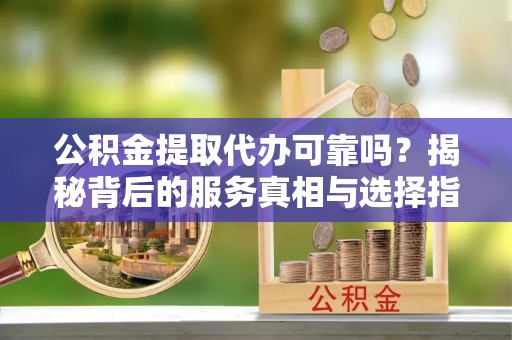 钦南公积金提取代办可靠吗？揭秘背后的服务真相与选择指南