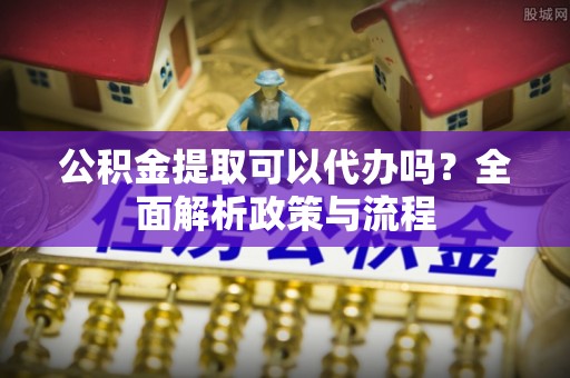 钦南公积金提取可以代办吗？全面解析政策与流程