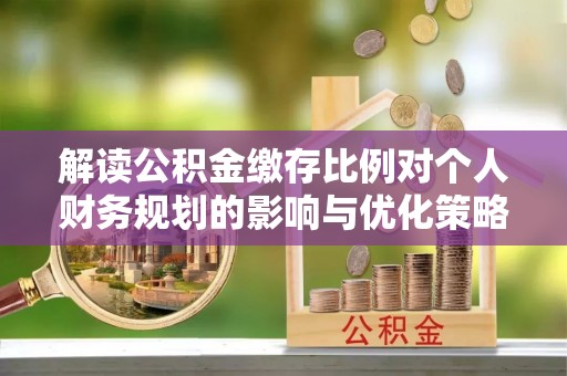 钦南解读公积金缴存比例对个人财务规划的影响与优化策略