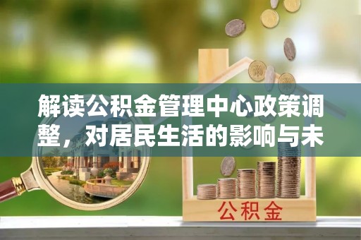 钦南解读公积金管理中心政策调整，对居民生活的影响与未来展望