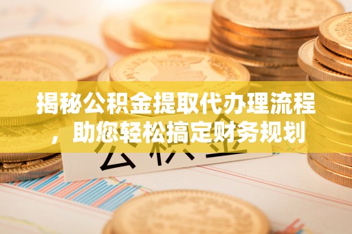 钦南揭秘公积金提取代办理流程，助您轻松搞定财务规划