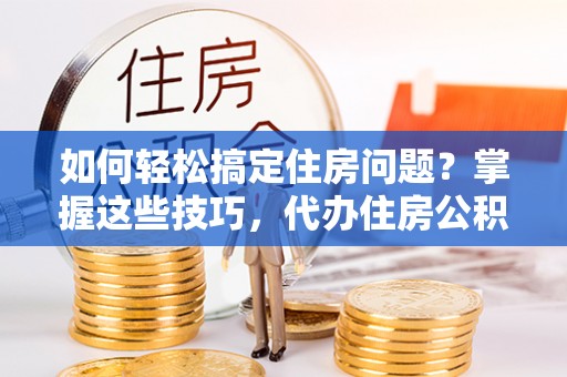 钦南如何轻松搞定住房问题？掌握这些技巧，代办住房公积金提取不再难