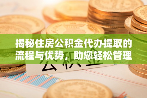 钦南揭秘住房公积金代办提取的流程与优势，助您轻松管理资金
