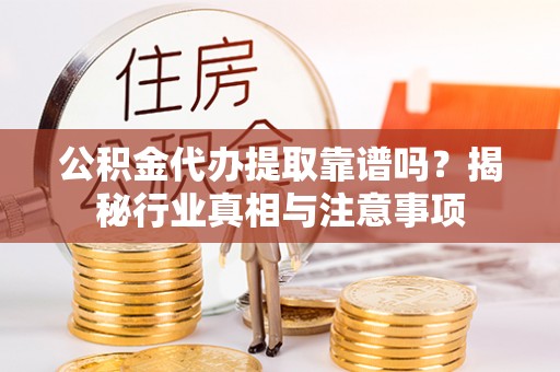 钦南公积金代办提取靠谱吗？揭秘行业真相与注意事项