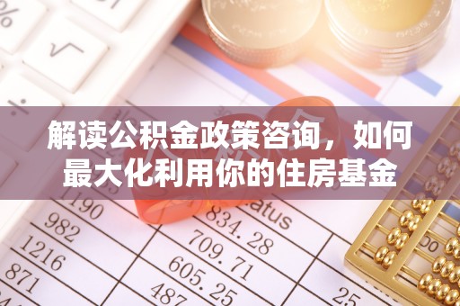 钦南解读公积金政策咨询，如何最大化利用你的住房基金