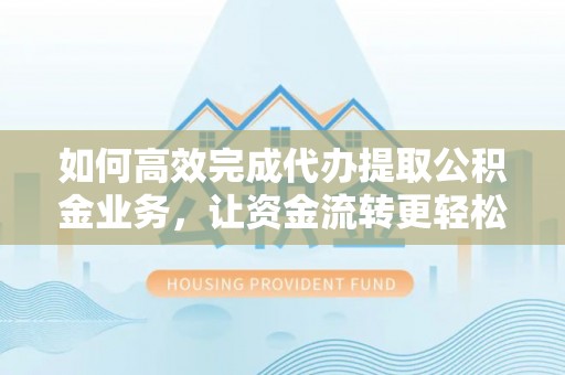 钦南如何高效完成代办提取公积金业务，让资金流转更轻松