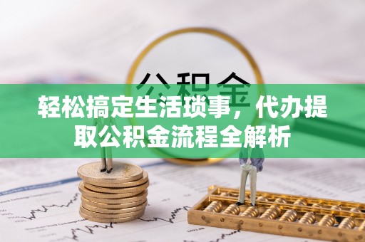 钦南轻松搞定生活琐事，代办提取公积金流程全解析