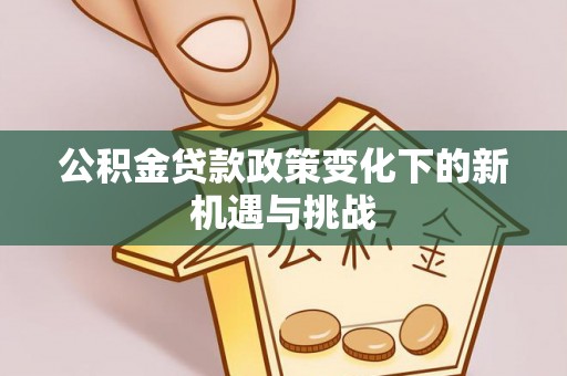 钦南公积金贷款政策变化下的新机遇与挑战