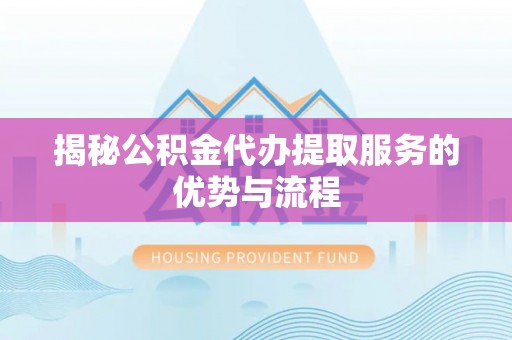 钦南揭秘公积金代办提取服务的优势与流程
