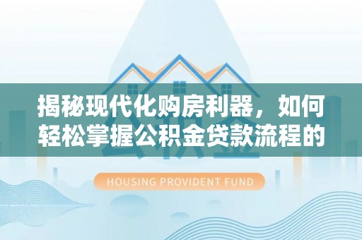 钦南揭秘现代化购房利器，如何轻松掌握公积金贷款流程的每一个细节
