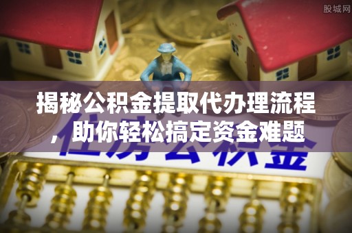 钦南揭秘公积金提取代办理流程，助你轻松搞定资金难题