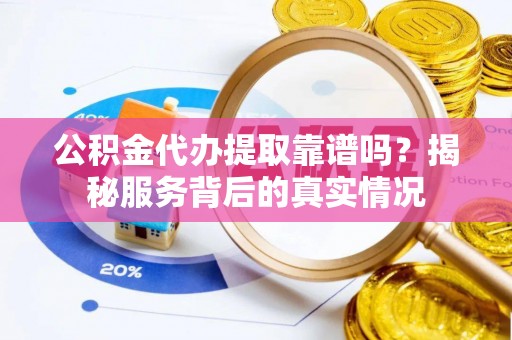 钦南公积金代办提取靠谱吗？揭秘服务背后的真实情况