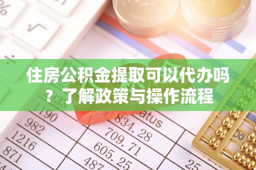 钦南住房公积金提取可以代办吗？了解政策与操作流程