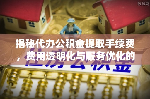 钦南揭秘代办公积金提取手续费，费用透明化与服务优化的关键