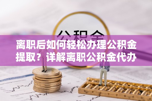 钦南离职后如何轻松办理公积金提取？详解离职公积金代办提取流程
