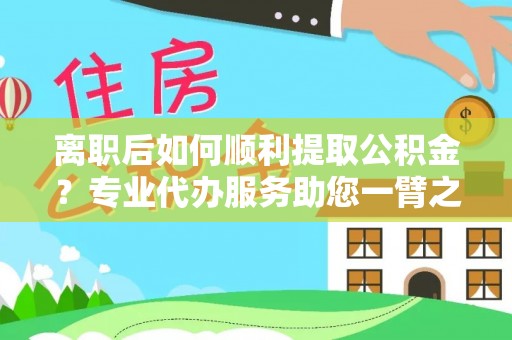 钦南离职后如何顺利提取公积金？专业代办服务助您一臂之力