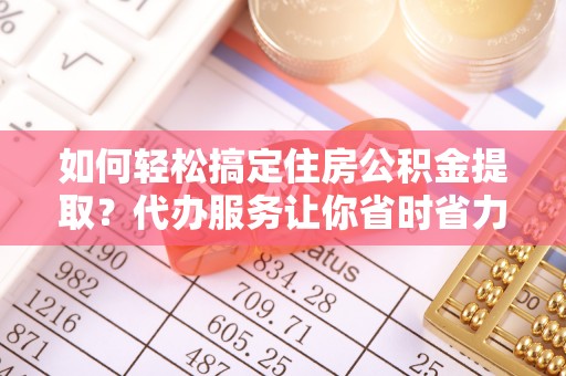钦南如何轻松搞定住房公积金提取？代办服务让你省时省力