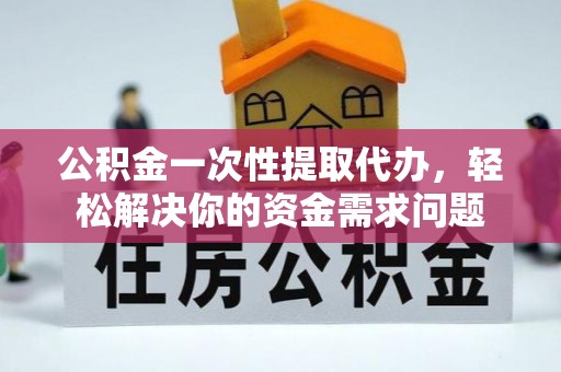 钦南公积金一次性提取代办，轻松解决你的资金需求问题