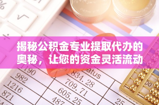 钦南揭秘公积金专业提取代办的奥秘，让您的资金灵活流动