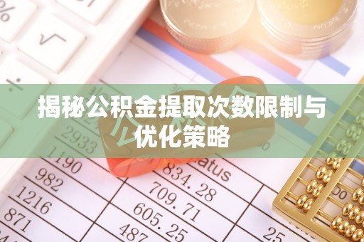钦南揭秘公积金提取次数限制与优化策略