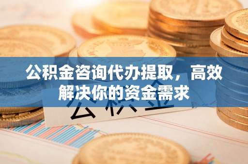 钦南公积金咨询代办提取，高效解决你的资金需求