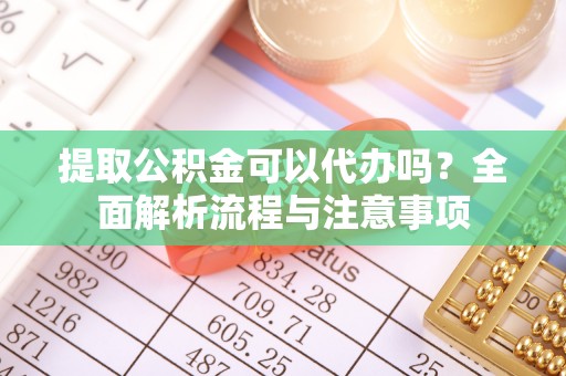 钦南提取公积金可以代办吗？全面解析流程与注意事项