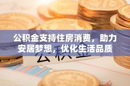 钦南公积金支持住房消费，助力安居梦想，优化生活品质
