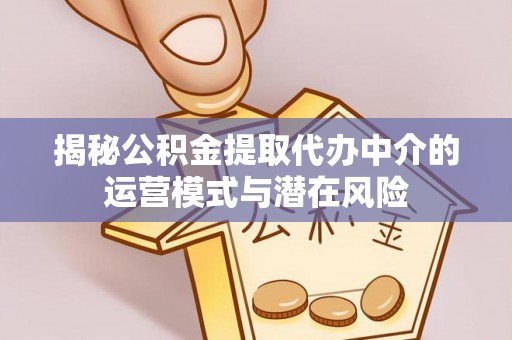 钦南揭秘公积金提取代办中介的运营模式与潜在风险