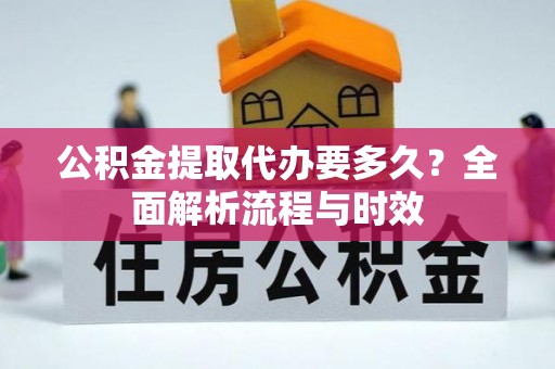 钦南公积金提取代办要多久？全面解析流程与时效