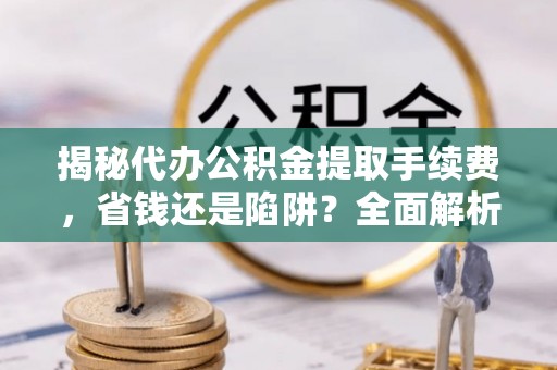 钦南揭秘代办公积金提取手续费，省钱还是陷阱？全面解析与避坑指南