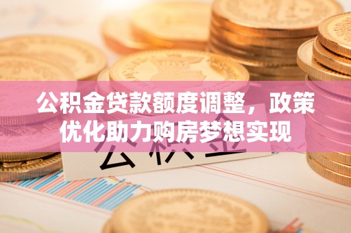 钦南公积金贷款额度调整，政策优化助力购房梦想实现